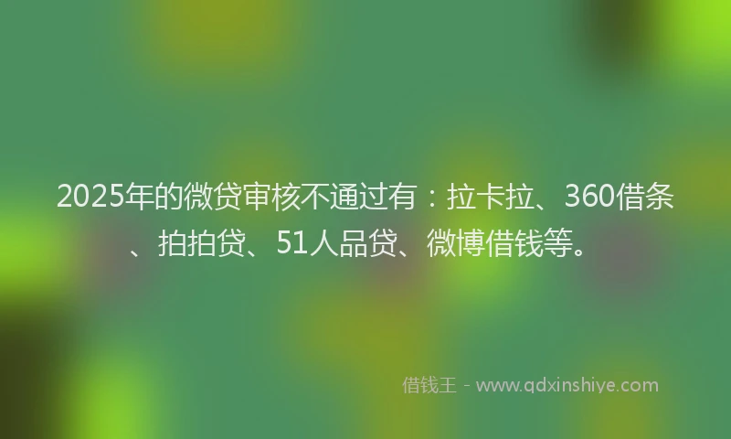 2025年的微贷审核不通过有：拉卡拉、360借条、拍拍贷、51人品贷、微博借钱等。