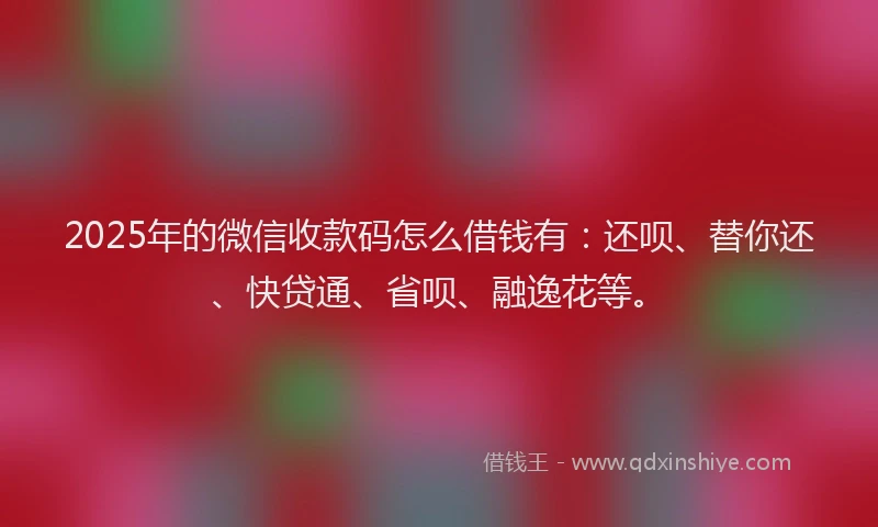 2025年的微信收款码怎么借钱有：还呗、替你还、快贷通、省呗、融逸花等。