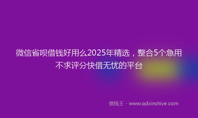 微信省呗借钱好用么2025年精选，整合5个急用不求评分快借无忧的平台