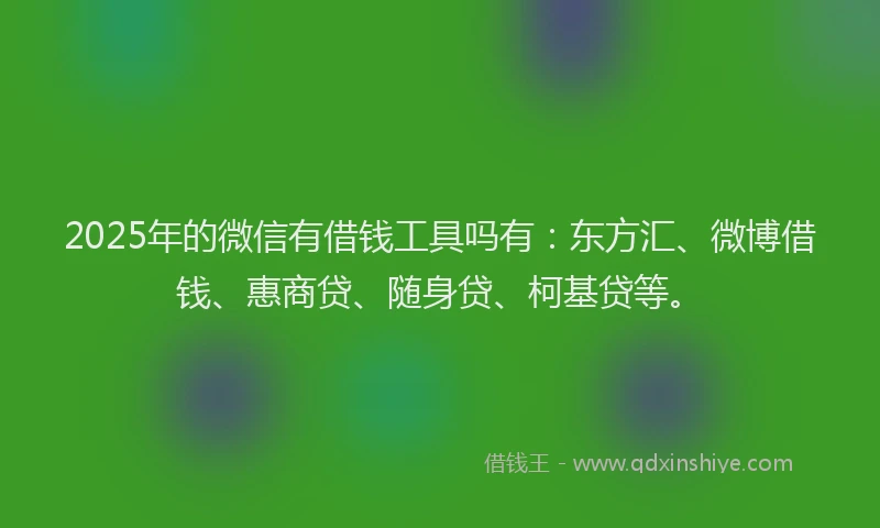 2025年的微信有借钱工具吗有：东方汇、微博借钱、惠商贷、随身贷、柯基贷等。