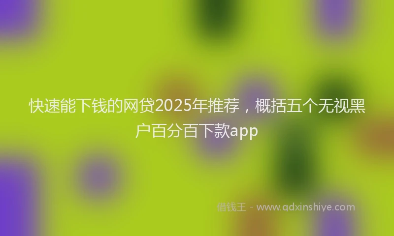 快速能下钱的网贷2025年推荐，概括五个无视黑户百分百下款app
