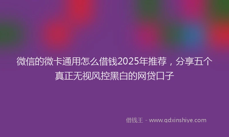 微信的微卡通用怎么借钱2025年推荐，分享五个真正无视风控黑白的网贷口子