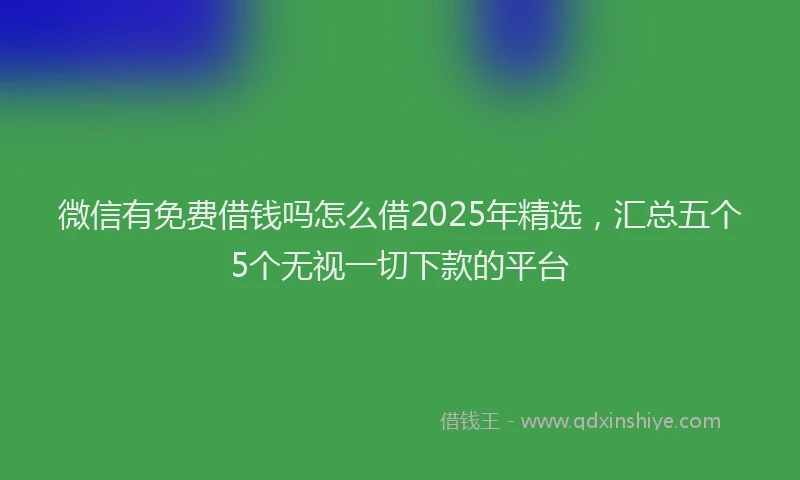 微信有免费借钱吗怎么借2025年精选，汇总五个5个无视一切下款的平台