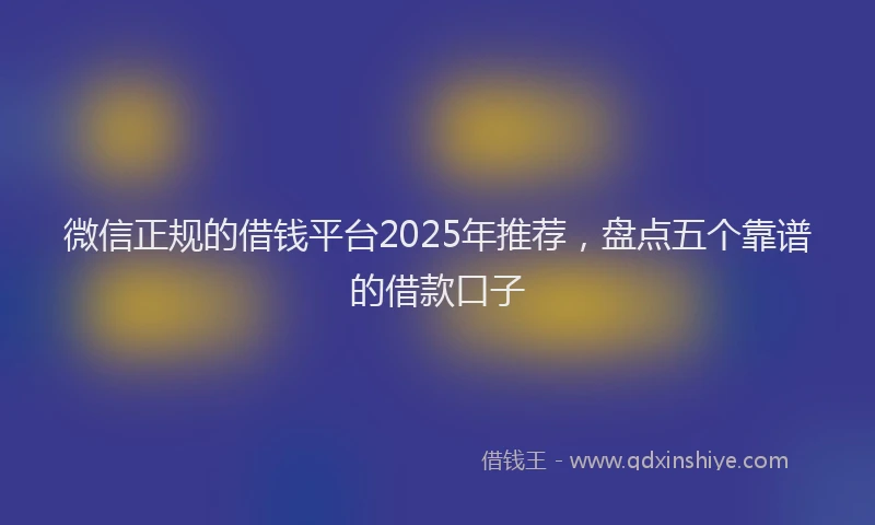 微信正规的借钱平台2025年推荐，盘点五个靠谱的借款口子