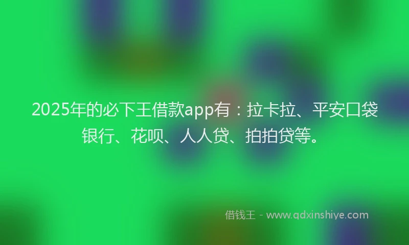 2025年的必下王借款app有：拉卡拉、平安口袋银行、花呗、人人贷、拍拍贷等。