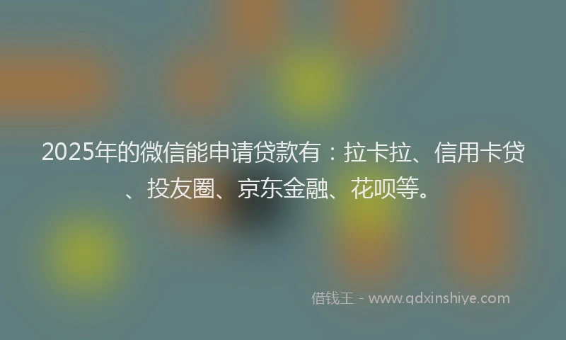 2025年的微信能申请贷款有：拉卡拉、信用卡贷、投友圈、京东金融、花呗等。