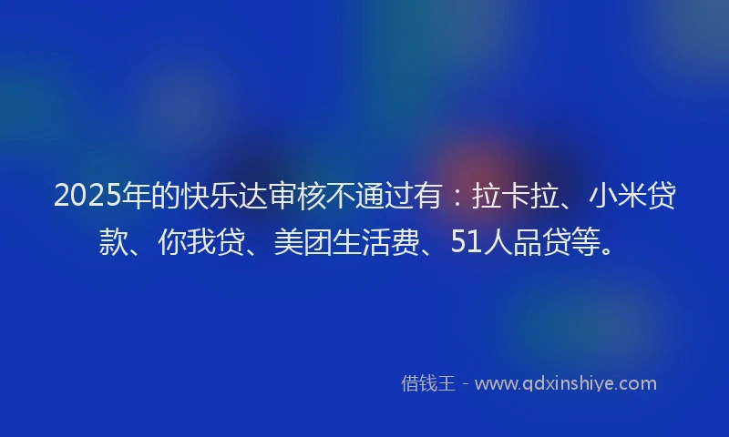 2025年的快乐达审核不通过有：拉卡拉、小米贷款、你我贷、美团生活费、51人品贷等。