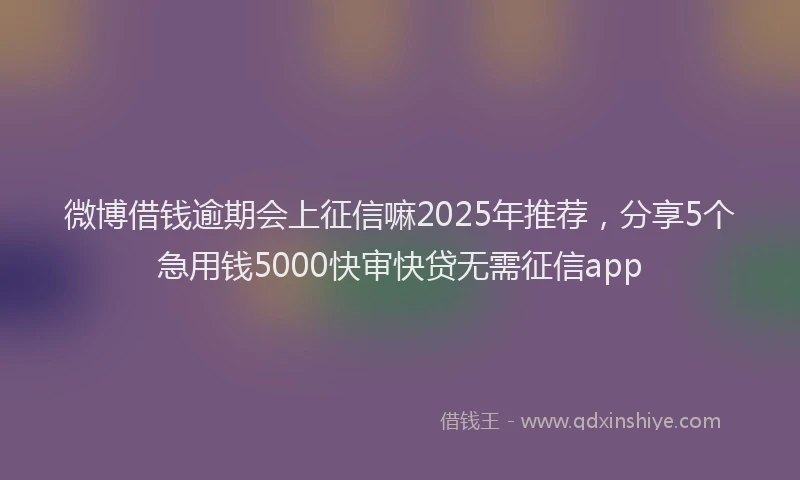 微博借钱逾期会上征信嘛2025年推荐，分享5个急用钱5000快审快贷无需征信app