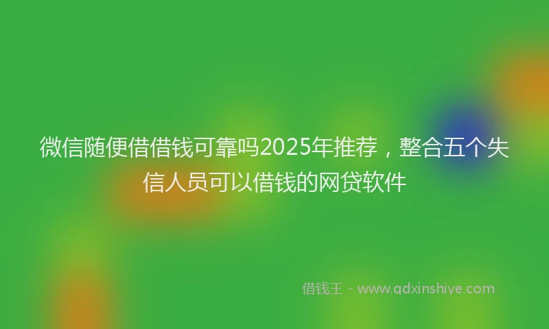 微信随便借借钱可靠吗2025年推荐，整合五个失信人员可以借钱的网贷软件