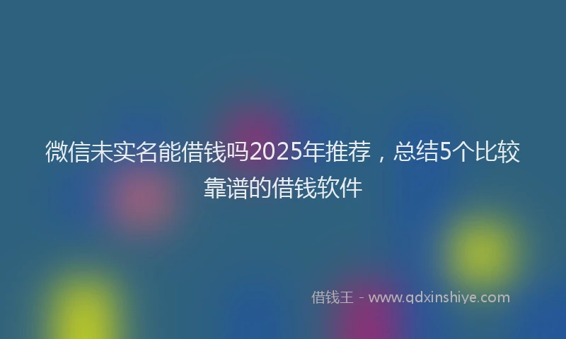 微信未实名能借钱吗2025年推荐，总结5个比较靠谱的借钱软件
