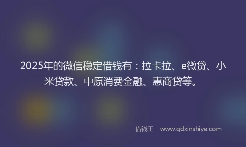 2025年的微信稳定借钱有：拉卡拉、e微贷、小米贷款、中原消费金融、惠商贷等。