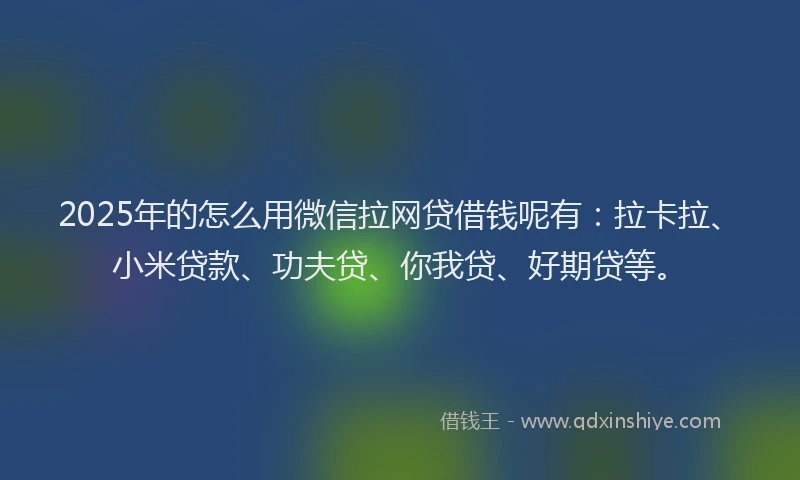 2025年的怎么用微信拉网贷借钱呢有：拉卡拉、小米贷款、功夫贷、你我贷、好期贷等。