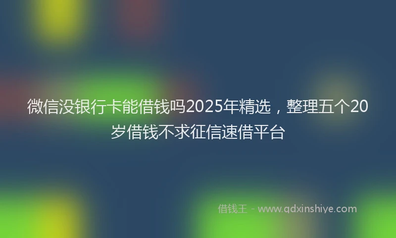 微信没银行卡能借钱吗2025年精选，整理五个20岁借钱不求征信速借平台