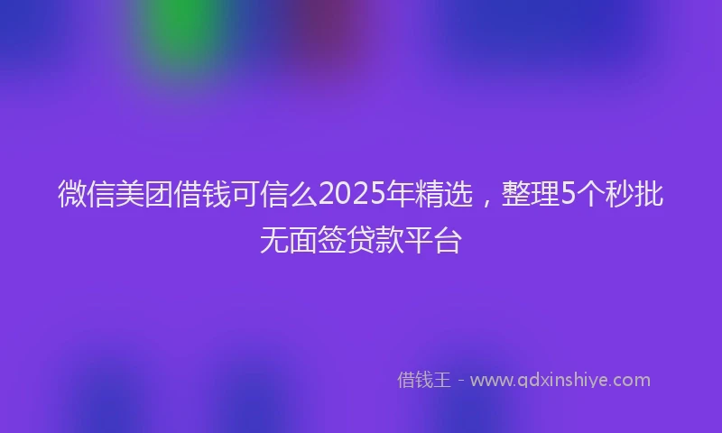 微信美团借钱可信么2025年精选，整理5个秒批无面签贷款平台