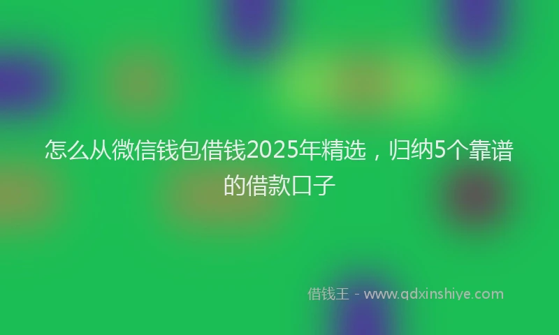 怎么从微信钱包借钱2025年精选，归纳5个靠谱的借款口子