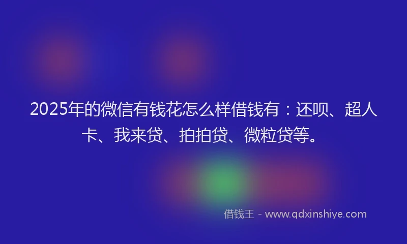 2025年的微信有钱花怎么样借钱有：还呗、超人卡、我来贷、拍拍贷、微粒贷等。