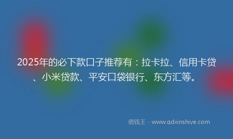 2025年的必下款口子推荐有：拉卡拉、信用卡贷、小米贷款、平安口袋银行、东方汇等。
