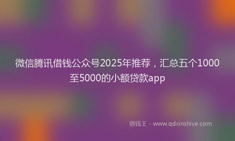 微信腾讯借钱公众号2025年推荐，汇总五个1000至5000的小额贷款app