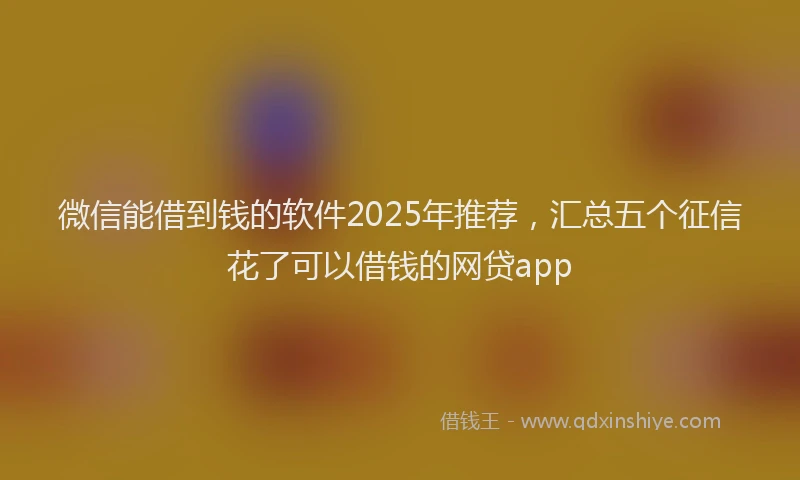 微信能借到钱的软件2025年推荐，汇总五个征信花了可以借钱的网贷app