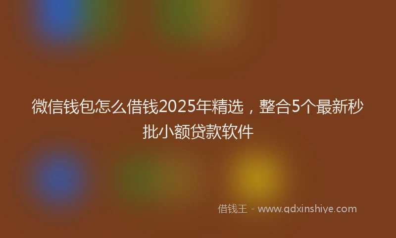微信钱包怎么借钱2025年精选，整合5个最新秒批小额贷款软件