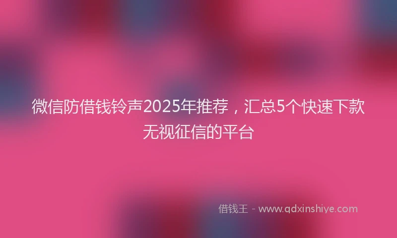 微信防借钱铃声2025年推荐，汇总5个快速下款无视征信的平台
