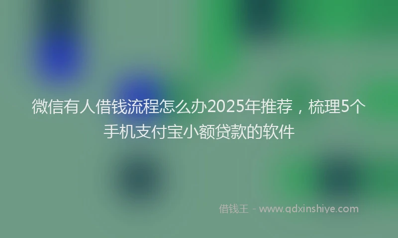 微信有人借钱流程怎么办2025年推荐，梳理5个手机支付宝小额贷款的软件