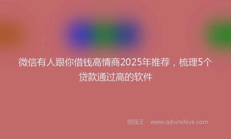 微信有人跟你借钱高情商2025年推荐，梳理5个贷款通过高的软件