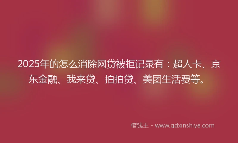 2025年的怎么消除网贷被拒记录有：超人卡、京东金融、我来贷、拍拍贷、美团生活费等。