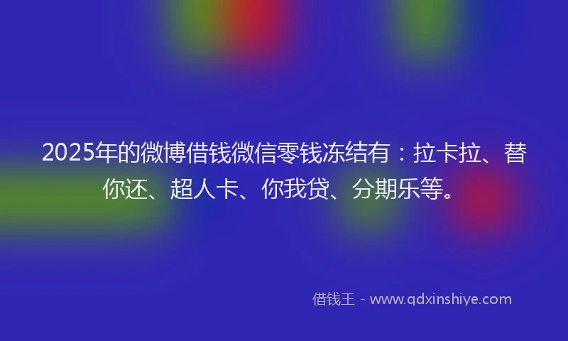 2025年的微博借钱微信零钱冻结有：拉卡拉、替你还、超人卡、你我贷、分期乐等。