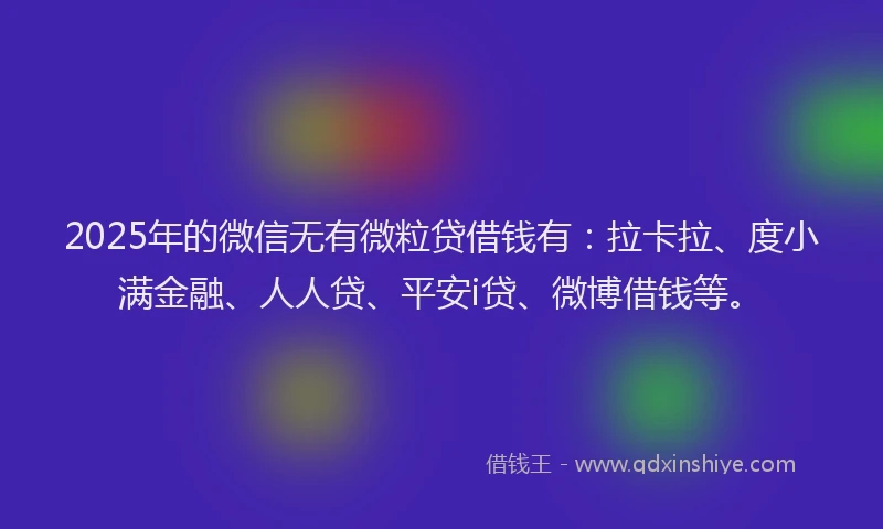 2025年的微信无有微粒贷借钱有：拉卡拉、度小满金融、人人贷、平安i贷、微博借钱等。