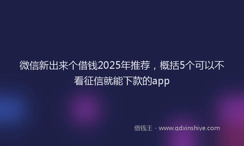 微信新出来个借钱2025年推荐，概括5个可以不看征信就能下款的app
