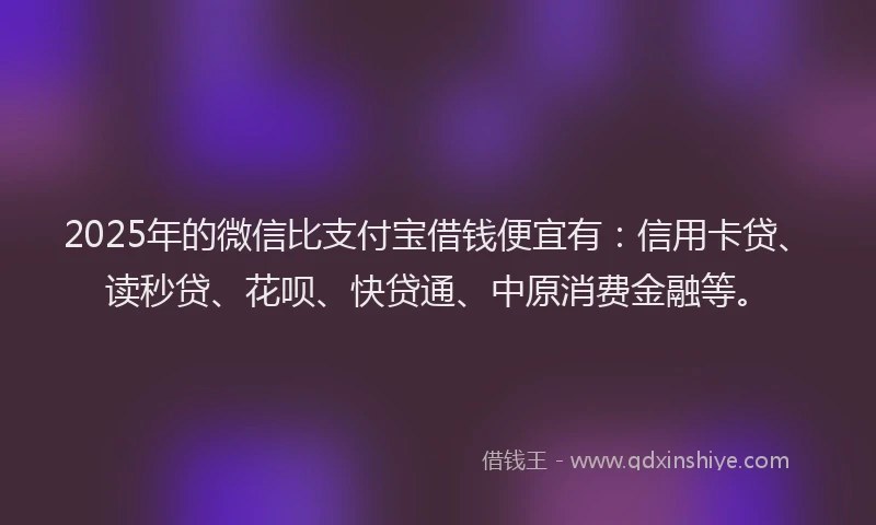 2025年的微信比支付宝借钱便宜有：信用卡贷、读秒贷、花呗、快贷通、中原消费金融等。