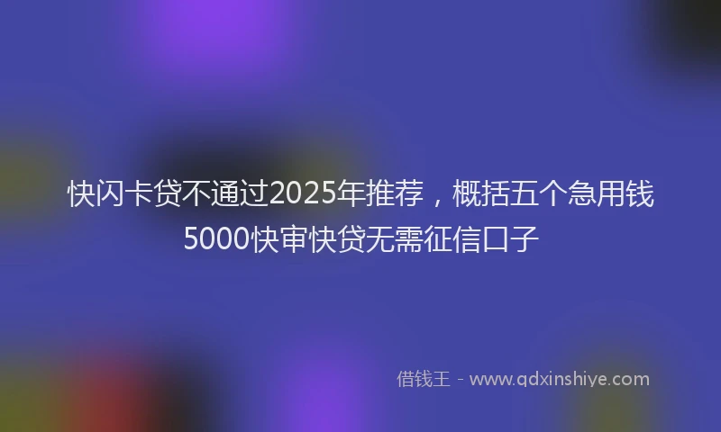 快闪卡贷不通过2025年推荐，概括五个急用钱5000快审快贷无需征信口子
