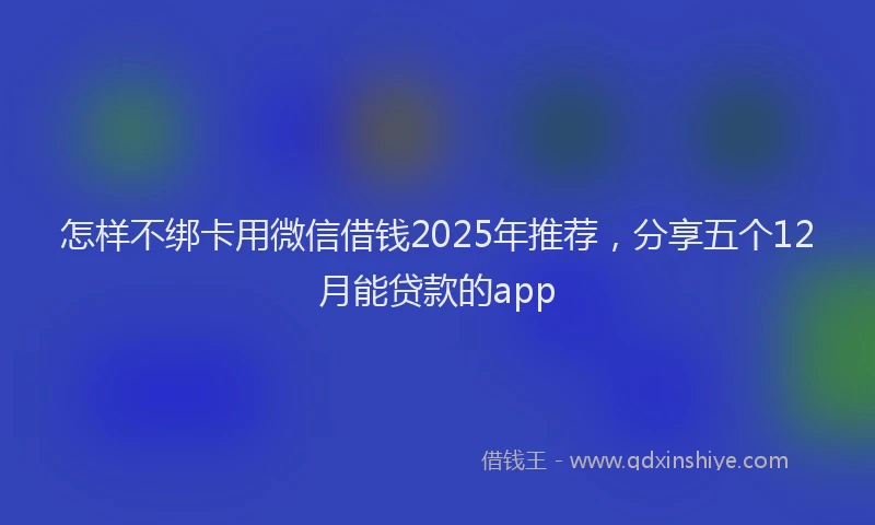 怎样不绑卡用微信借钱2025年推荐，分享五个12月能贷款的app