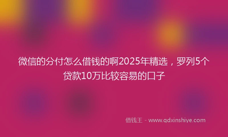 微信的分付怎么借钱的啊2025年精选，罗列5个贷款10万比较容易的口子
