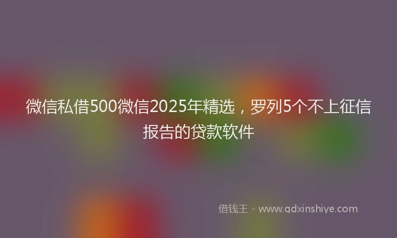 微信私借500微信2025年精选，罗列5个不上征信报告的贷款软件