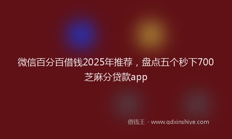 微信百分百借钱2025年推荐，盘点五个秒下700芝麻分贷款app