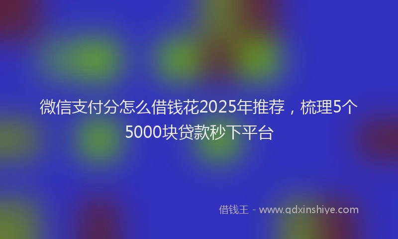微信支付分怎么借钱花2025年推荐，梳理5个5000块贷款秒下平台
