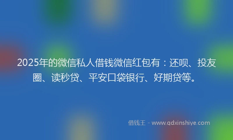 2025年的微信私人借钱微信红包有：还呗、投友圈、读秒贷、平安口袋银行、好期贷等。