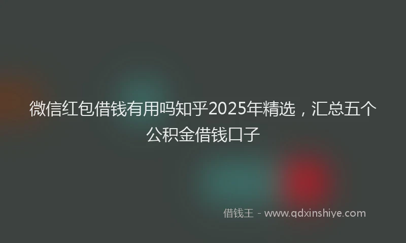 微信红包借钱有用吗知乎2025年精选，汇总五个公积金借钱口子