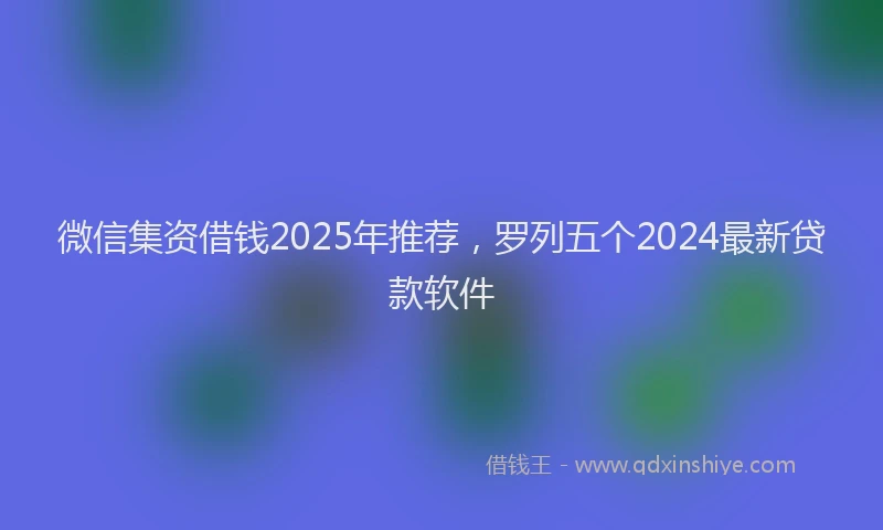 微信集资借钱2025年推荐，罗列五个2024最新贷款软件