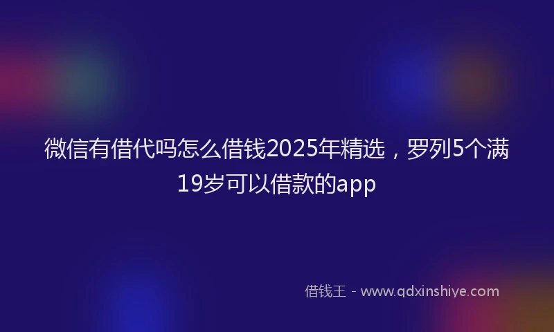 微信有借代吗怎么借钱2025年精选，罗列5个满19岁可以借款的app