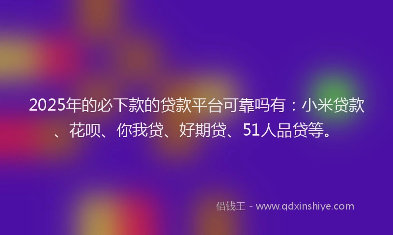 2025年的必下款的贷款平台可靠吗有：小米贷款、花呗、你我贷、好期贷、51人品贷等。