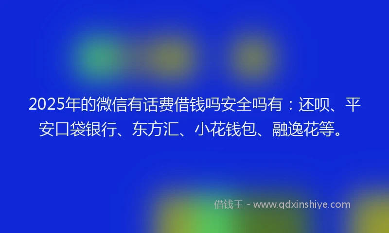 2025年的微信有话费借钱吗安全吗有：还呗、平安口袋银行、东方汇、小花钱包、融逸花等。