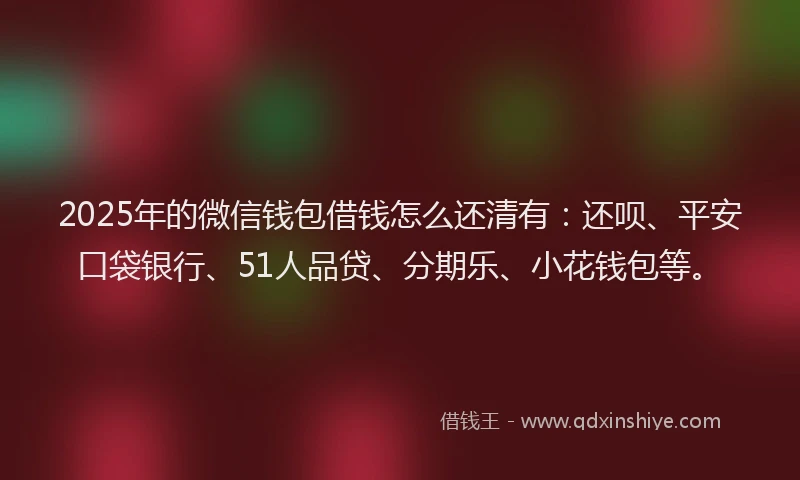 2025年的微信钱包借钱怎么还清有：还呗、平安口袋银行、51人品贷、分期乐、小花钱包等。