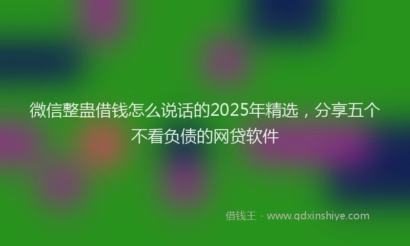微信整蛊借钱怎么说话的2025年精选，分享五个不看负债的网贷软件