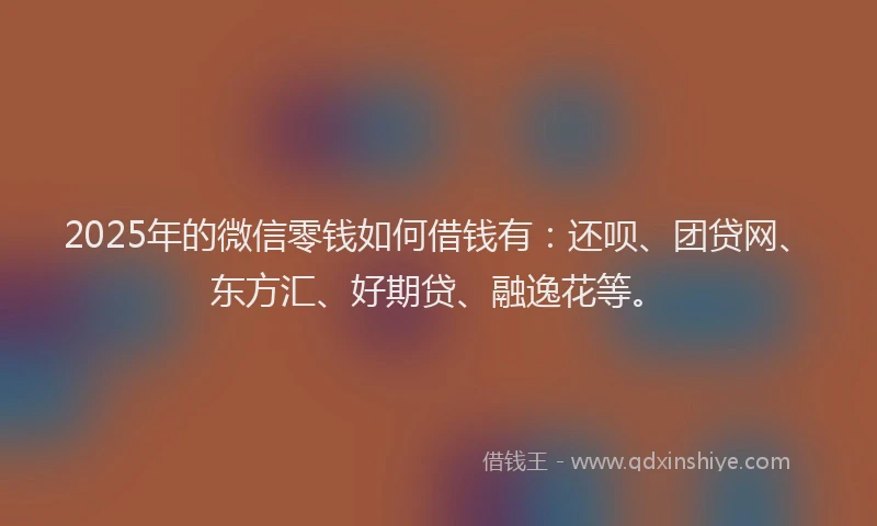 2025年的微信零钱如何借钱有：还呗、团贷网、东方汇、好期贷、融逸花等。