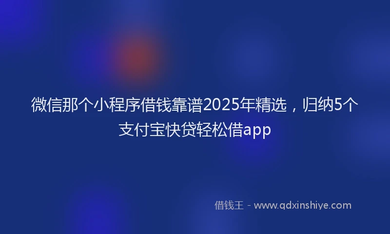 微信那个小程序借钱靠谱2025年精选，归纳5个支付宝快贷轻松借app