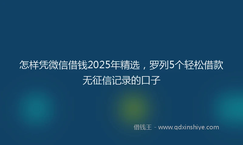 怎样凭微信借钱2025年精选，罗列5个轻松借款无征信记录的口子