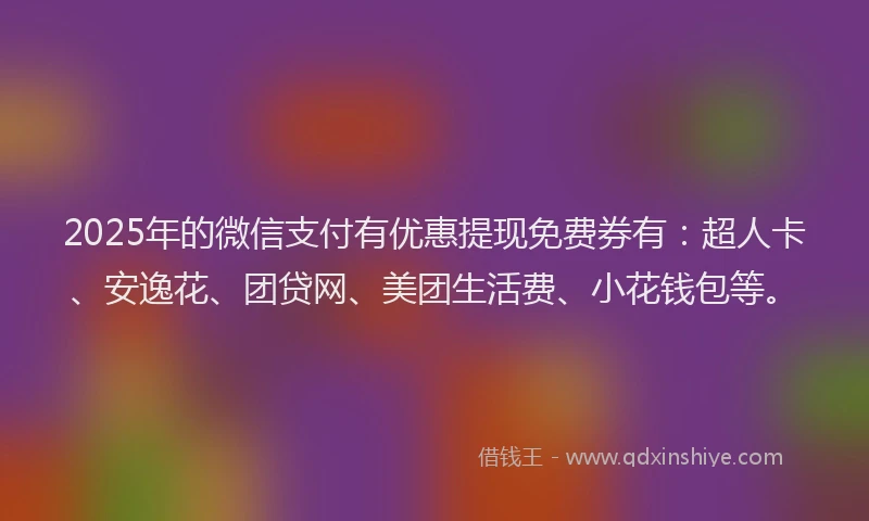 2025年的微信支付有优惠提现免费券有：超人卡、安逸花、团贷网、美团生活费、小花钱包等。